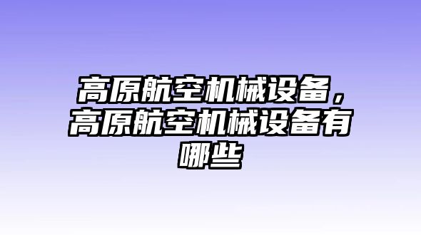 高原航空機械設(shè)備，高原航空機械設(shè)備有哪些