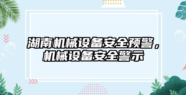 湖南機械設(shè)備安全預(yù)警，機械設(shè)備安全警示