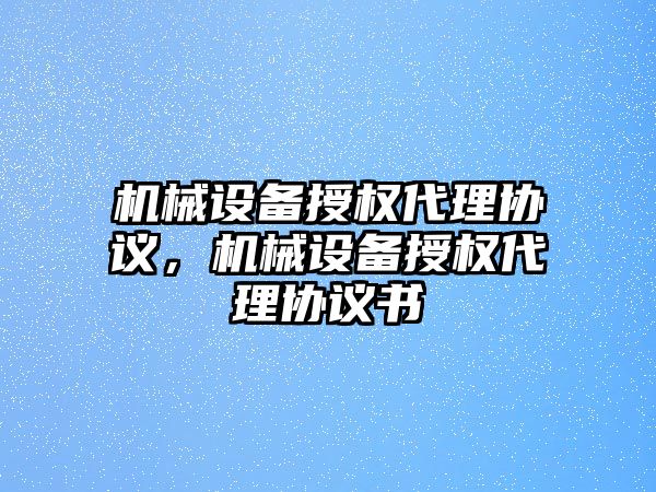 機械設(shè)備授權(quán)代理協(xié)議，機械設(shè)備授權(quán)代理協(xié)議書