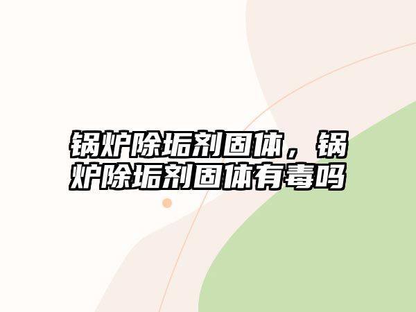 鍋爐除垢劑固體，鍋爐除垢劑固體有毒嗎