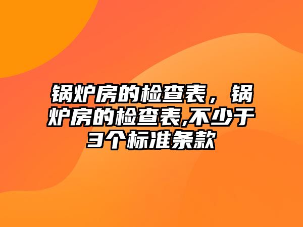 鍋爐房的檢查表，鍋爐房的檢查表,不少于3個標(biāo)準(zhǔn)條款