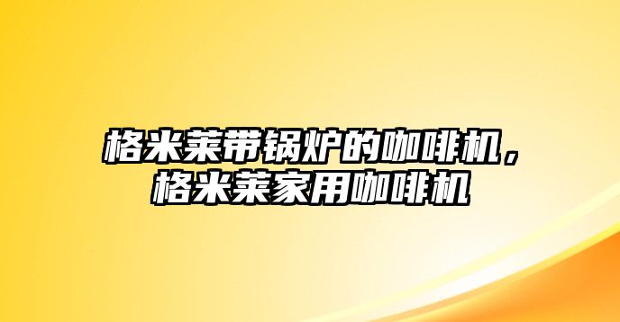 格米萊帶鍋爐的咖啡機(jī)，格米萊家用咖啡機(jī)