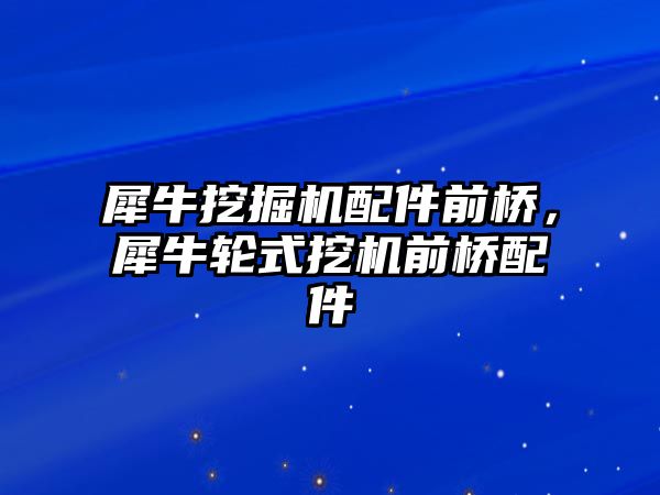 犀牛挖掘機配件前橋，犀牛輪式挖機前橋配件