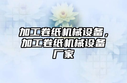 加工卷紙機械設備，加工卷紙機械設備廠家