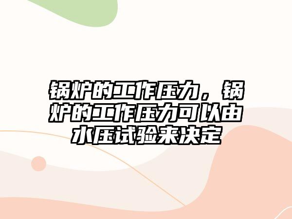 鍋爐的工作壓力，鍋爐的工作壓力可以由水壓試驗來決定