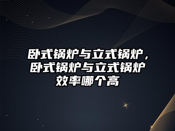 臥式鍋爐與立式鍋爐，臥式鍋爐與立式鍋爐效率哪個(gè)高