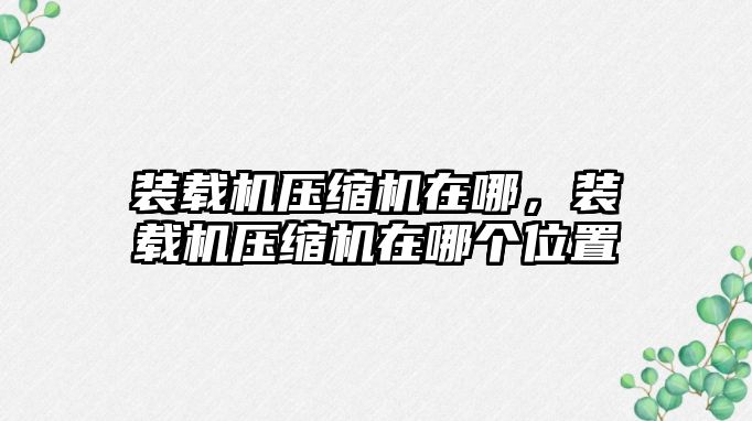 裝載機(jī)壓縮機(jī)在哪，裝載機(jī)壓縮機(jī)在哪個(gè)位置