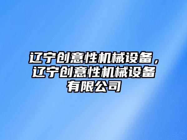 遼寧創(chuàng)意性機械設備，遼寧創(chuàng)意性機械設備有限公司