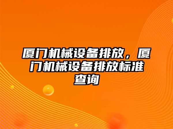 廈門機械設(shè)備排放，廈門機械設(shè)備排放標(biāo)準(zhǔn)查詢