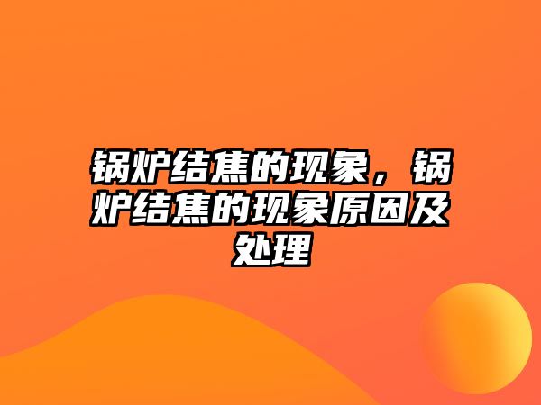 鍋爐結(jié)焦的現(xiàn)象，鍋爐結(jié)焦的現(xiàn)象原因及處理