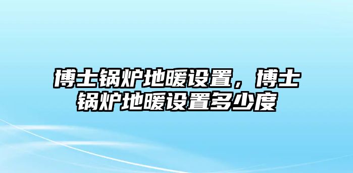 博士鍋爐地暖設(shè)置，博士鍋爐地暖設(shè)置多少度