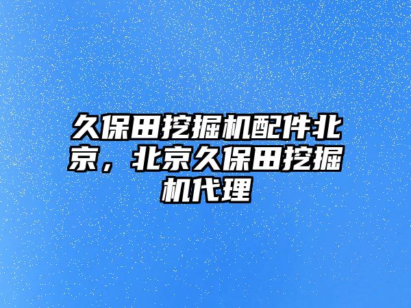 久保田挖掘機(jī)配件北京，北京久保田挖掘機(jī)代理