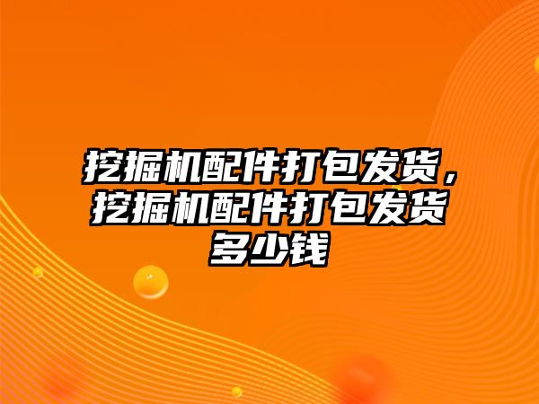 挖掘機配件打包發(fā)貨，挖掘機配件打包發(fā)貨多少錢