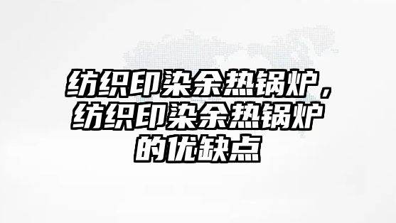 紡織印染余熱鍋爐，紡織印染余熱鍋爐的優(yōu)缺點(diǎn)