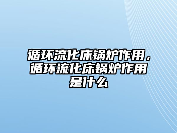 循環(huán)流化床鍋爐作用，循環(huán)流化床鍋爐作用是什么