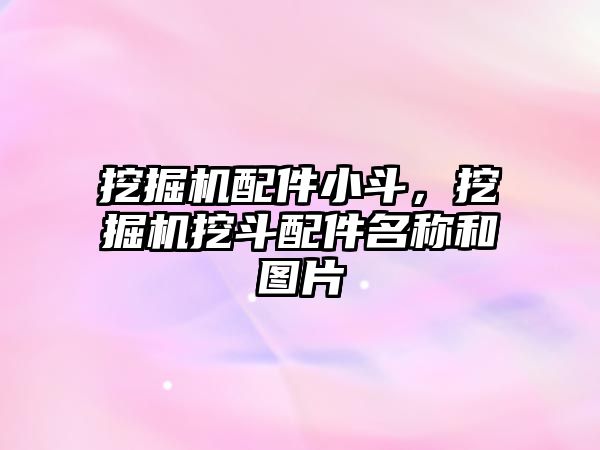 挖掘機配件小斗，挖掘機挖斗配件名稱和圖片