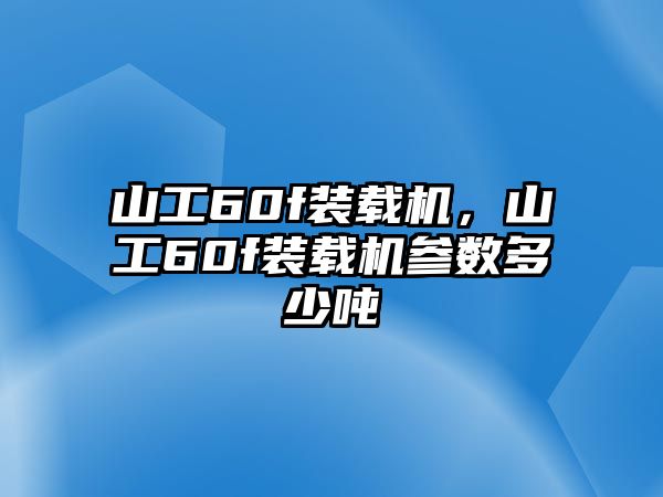 山工60f裝載機，山工60f裝載機參數(shù)多少噸