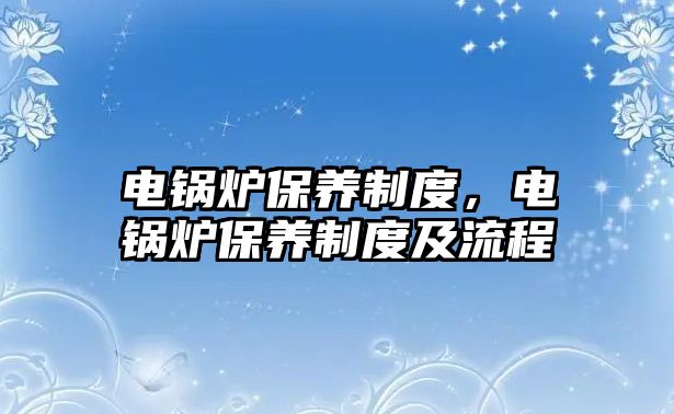 電鍋爐保養(yǎng)制度，電鍋爐保養(yǎng)制度及流程