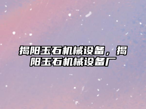 揭陽玉石機(jī)械設(shè)備，揭陽玉石機(jī)械設(shè)備廠