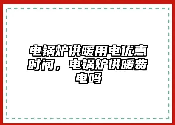 電鍋爐供暖用電優(yōu)惠時間，電鍋爐供暖費電嗎