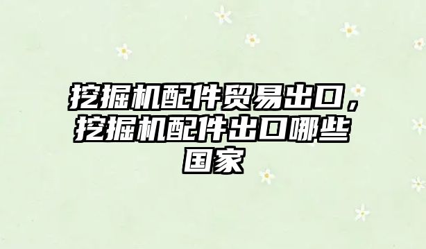 挖掘機配件貿(mào)易出口，挖掘機配件出口哪些國家