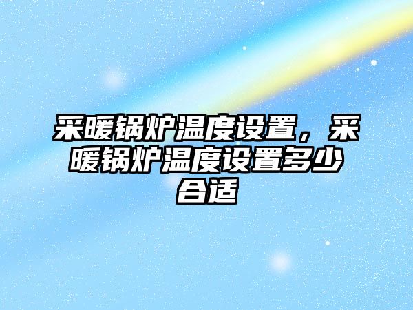 采暖鍋爐溫度設置，采暖鍋爐溫度設置多少合適