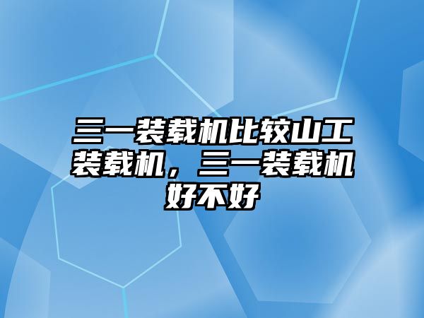 三一裝載機(jī)比較山工裝載機(jī)，三一裝載機(jī)好不好