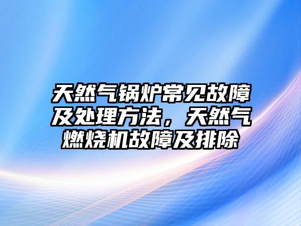 天然氣鍋爐常見(jiàn)故障及處理方法，天然氣燃燒機(jī)故障及排除