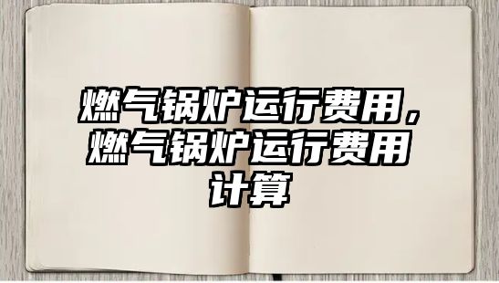 燃?xì)忮仩t運(yùn)行費(fèi)用，燃?xì)忮仩t運(yùn)行費(fèi)用計(jì)算