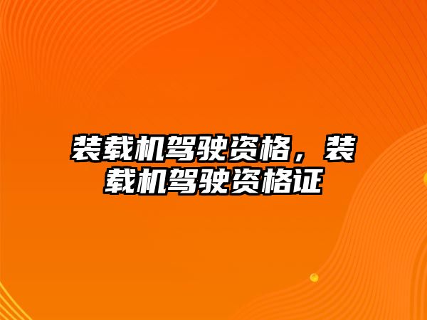 裝載機駕駛資格，裝載機駕駛資格證