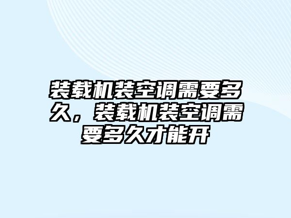 裝載機(jī)裝空調(diào)需要多久，裝載機(jī)裝空調(diào)需要多久才能開