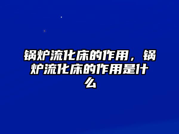 鍋爐流化床的作用，鍋爐流化床的作用是什么