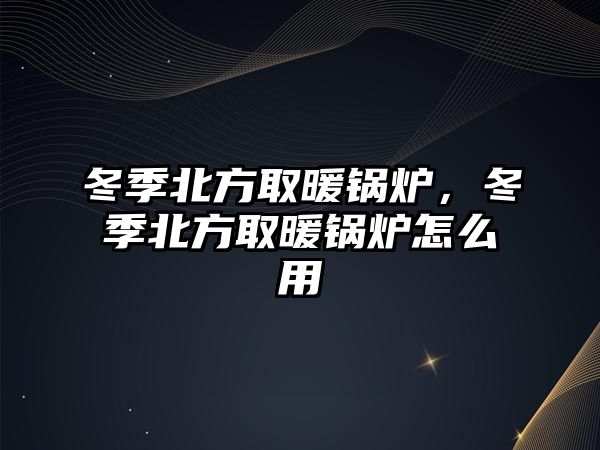 冬季北方取暖鍋爐，冬季北方取暖鍋爐怎么用