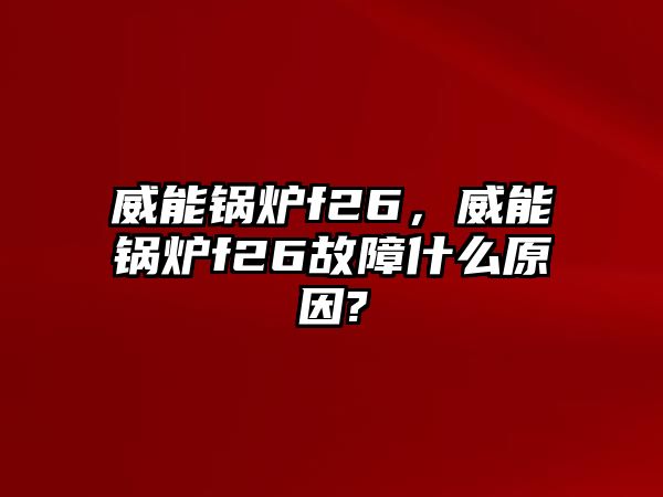 威能鍋爐f26，威能鍋爐f26故障什么原因?