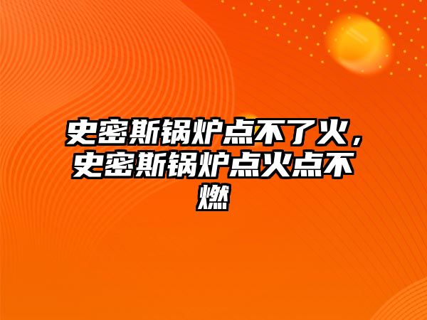 史密斯鍋爐點不了火，史密斯鍋爐點火點不燃