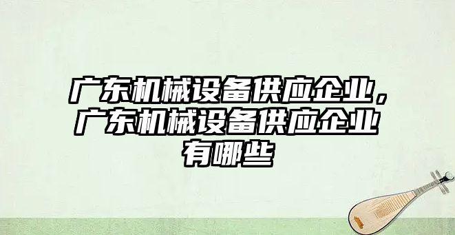 廣東機械設(shè)備供應(yīng)企業(yè)，廣東機械設(shè)備供應(yīng)企業(yè)有哪些