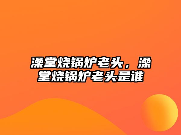 澡堂燒鍋爐老頭，澡堂燒鍋爐老頭是誰