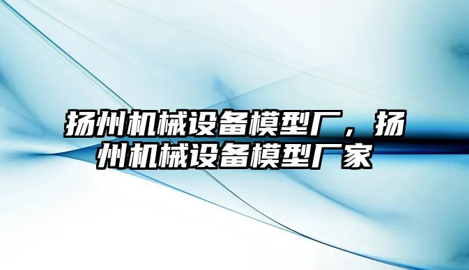 揚州機械設(shè)備模型廠，揚州機械設(shè)備模型廠家