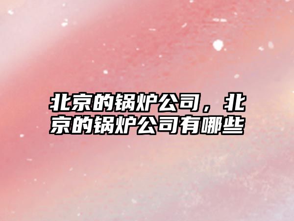 北京的鍋爐公司，北京的鍋爐公司有哪些