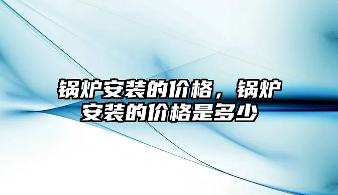 鍋爐安裝的價格，鍋爐安裝的價格是多少