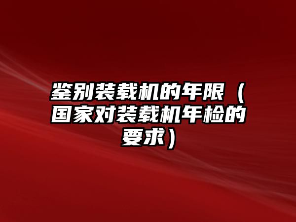 鑒別裝載機(jī)的年限（國(guó)家對(duì)裝載機(jī)年檢的要求）