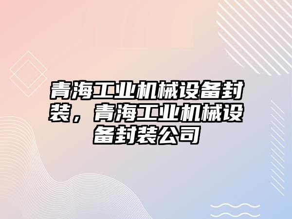 青海工業(yè)機(jī)械設(shè)備封裝，青海工業(yè)機(jī)械設(shè)備封裝公司