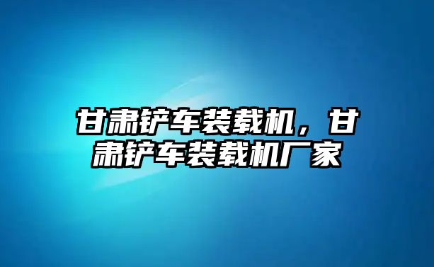 甘肅鏟車裝載機(jī)，甘肅鏟車裝載機(jī)廠家