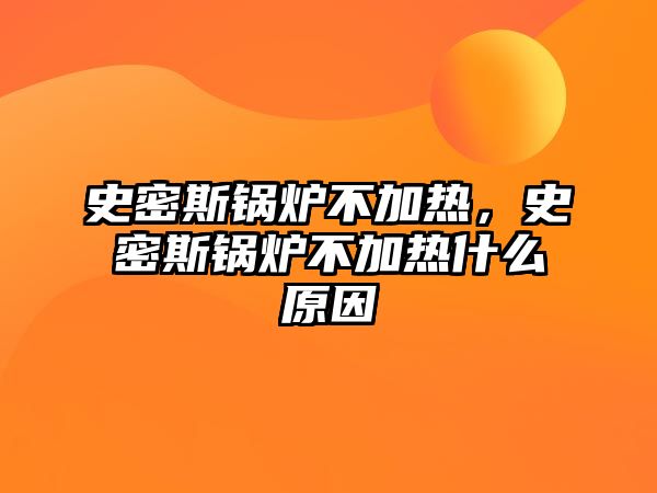 史密斯鍋爐不加熱，史密斯鍋爐不加熱什么原因