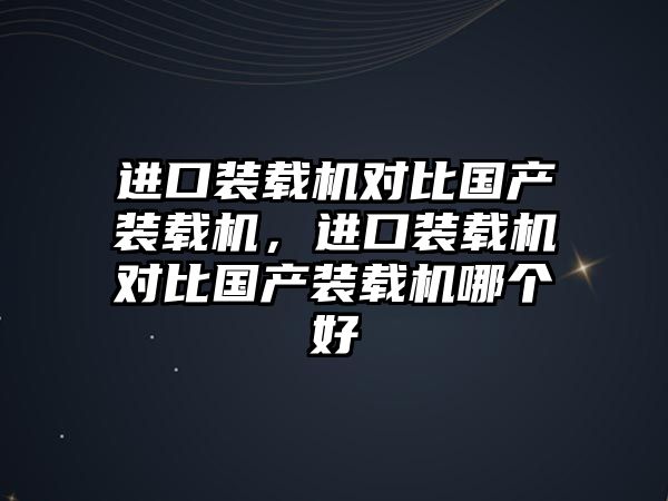 進(jìn)口裝載機(jī)對比國產(chǎn)裝載機(jī)，進(jìn)口裝載機(jī)對比國產(chǎn)裝載機(jī)哪個好