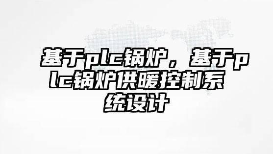 基于plc鍋爐，基于plc鍋爐供暖控制系統(tǒng)設(shè)計(jì)