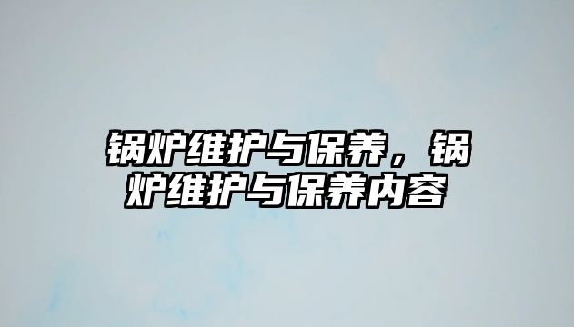 鍋爐維護與保養(yǎng)，鍋爐維護與保養(yǎng)內(nèi)容