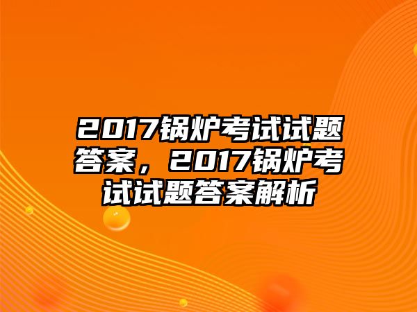 2017鍋爐考試試題答案，2017鍋爐考試試題答案解析