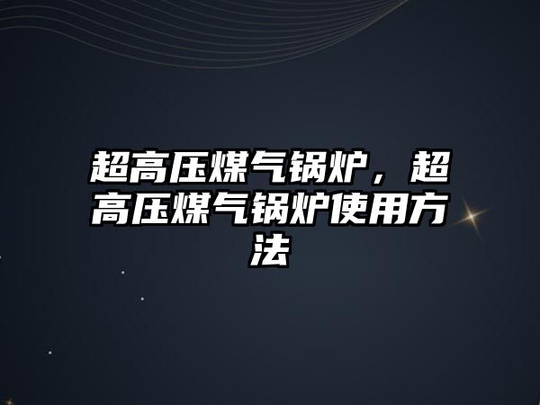 超高壓煤氣鍋爐，超高壓煤氣鍋爐使用方法