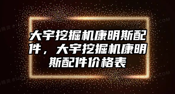 大宇挖掘機康明斯配件，大宇挖掘機康明斯配件價格表